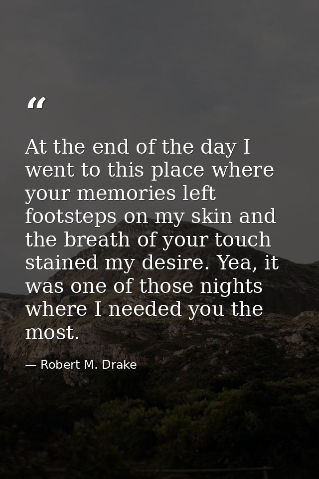 At the end of the day I went to this place where your memories left footsteps on my skin and the breath of your touch st — Robert M. Drake