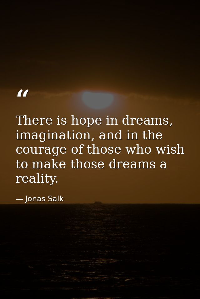 There is hope in dreams, imagination, and in the courage of those who wish to make those dreams a reality. — Jonas Salk