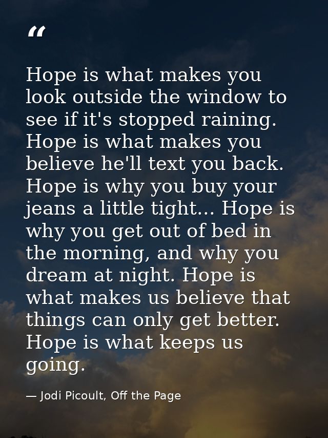 Hope is what makes you look outside the window to see if it's stopped raining. Hope is what makes you believe he'll text — Jodi Picoult, Off the Page