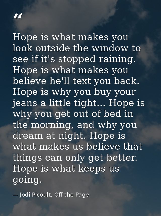 Hope is what makes you look outside the window to see if it's stopped raining. Hope is what makes you believe he'll text — Jodi Picoult, Off the Page