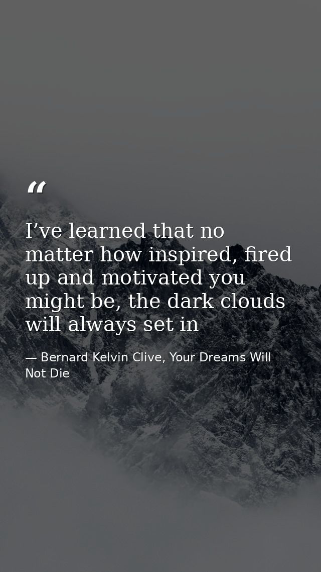 I’ve learned that no matter how inspired, fired up and motivated you might be, the dark clouds will always set in — Bernard Kelvin Clive, Your Dreams Will Not Die