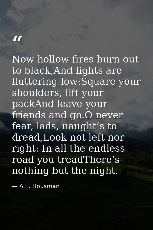 Now hollow fires burn out to black,And lights are fluttering low:Square your shoulders, lift your packAnd leave your fri — A.E. Housman