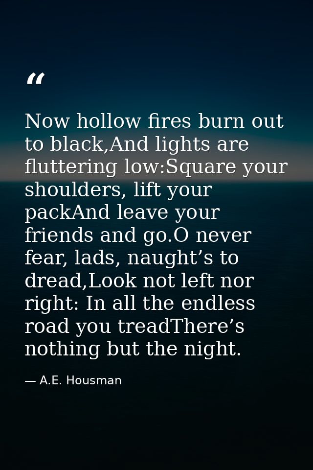 Now hollow fires burn out to black,And lights are fluttering low:Square your shoulders, lift your packAnd leave your fri — A.E. Housman