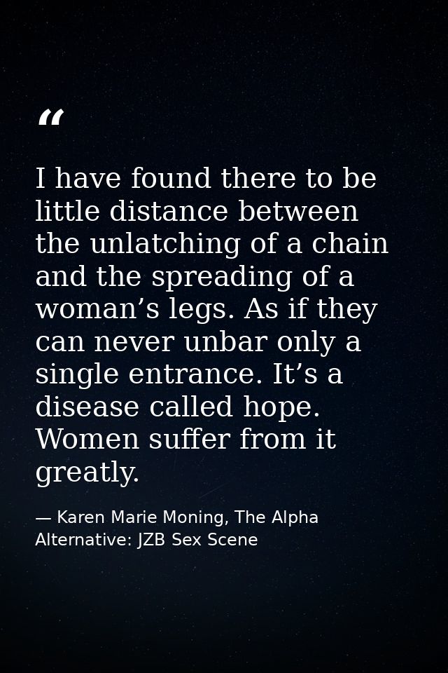 I have found there to be little distance between the unlatching of a chain and the spreading of a woman’s legs. As if th — Karen Marie Moning, The Alpha Alternative: JZB Sex Scene