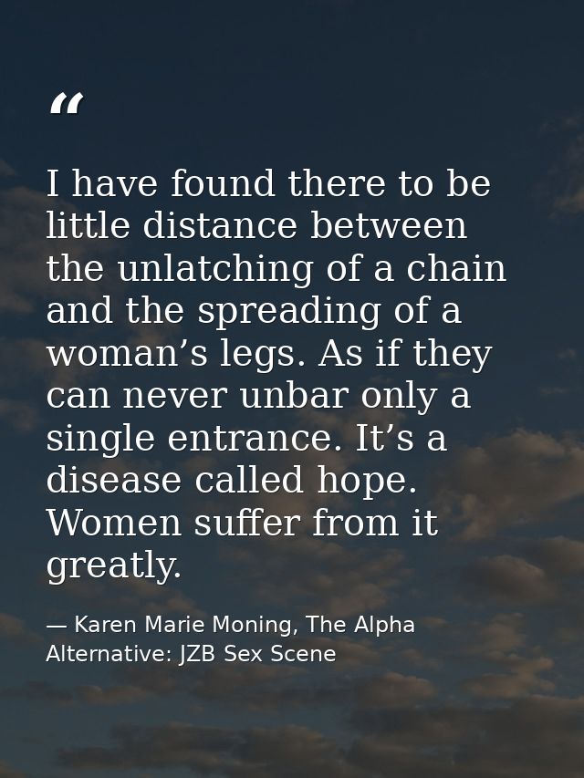 I have found there to be little distance between the unlatching of a chain and the spreading of a woman’s legs. As if th — Karen Marie Moning, The Alpha Alternative: JZB Sex Scene