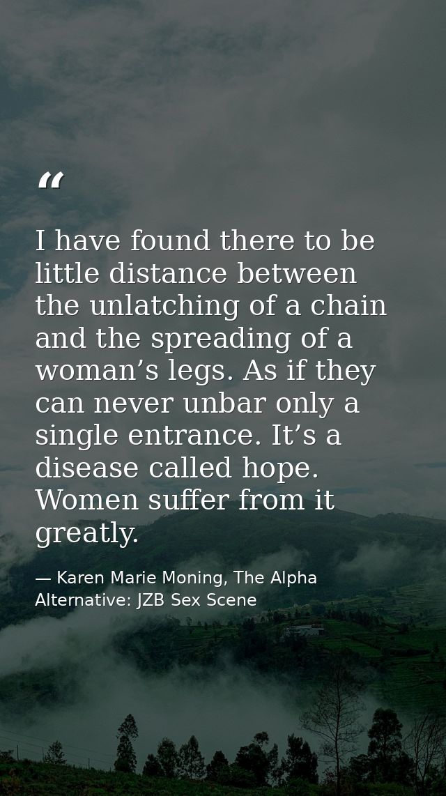 I have found there to be little distance between the unlatching of a chain and the spreading of a woman’s legs. As if th — Karen Marie Moning, The Alpha Alternative: JZB Sex Scene