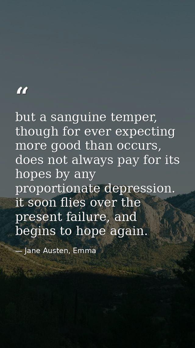 but a sanguine temper, though for ever expecting more good than occurs, does not always pay for its hopes by any proport — Jane Austen, Emma