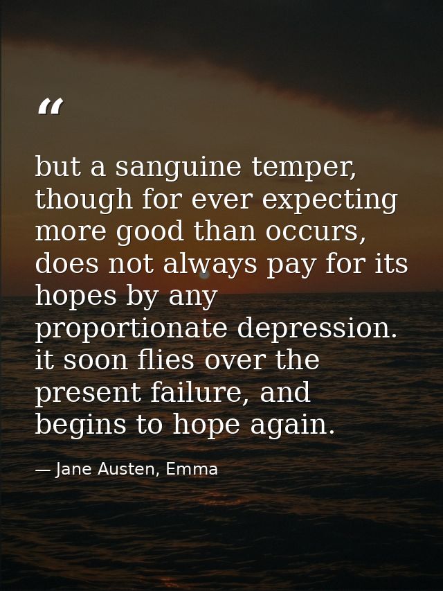 but a sanguine temper, though for ever expecting more good than occurs, does not always pay for its hopes by any proport — Jane Austen, Emma