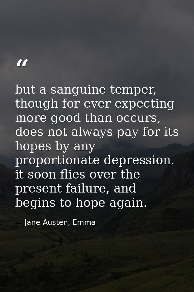 but a sanguine temper, though for ever expecting more good than occurs, does not always pay for its hopes by any proport — Jane Austen, Emma
