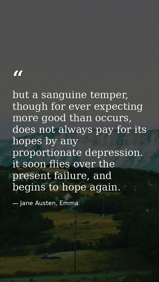 but a sanguine temper, though for ever expecting more good than occurs, does not always pay for its hopes by any proport — Jane Austen, Emma