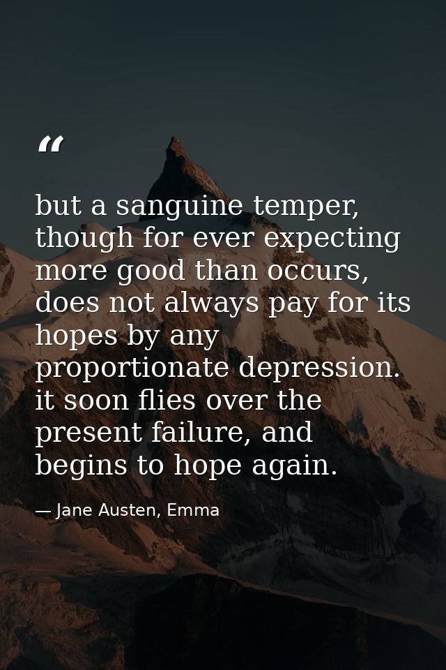 but a sanguine temper, though for ever expecting more good than occurs, does not always pay for its hopes by any proport — Jane Austen, Emma