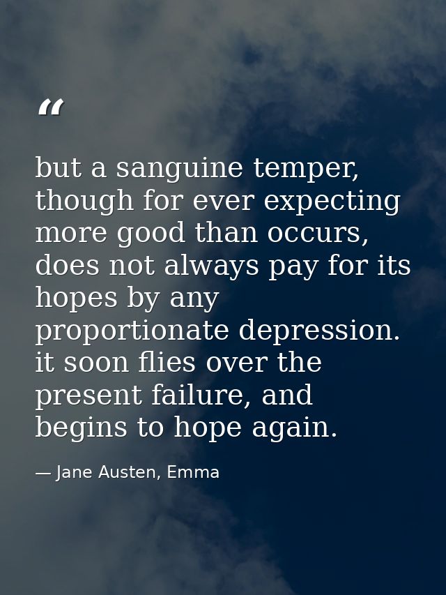 but a sanguine temper, though for ever expecting more good than occurs, does not always pay for its hopes by any proport — Jane Austen, Emma