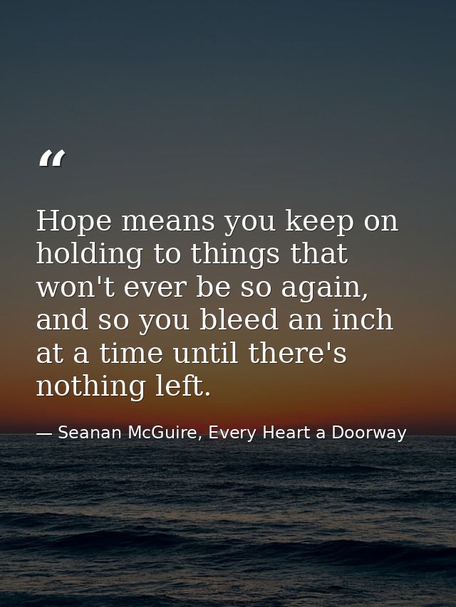 Hope means you keep on holding to things that won't ever be so again, and so you bleed an inch at a time until there's n — Seanan McGuire, Every Heart a Doorway
