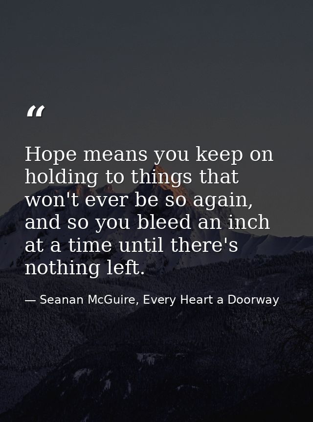 Hope means you keep on holding to things that won't ever be so again, and so you bleed an inch at a time until there's n — Seanan McGuire, Every Heart a Doorway