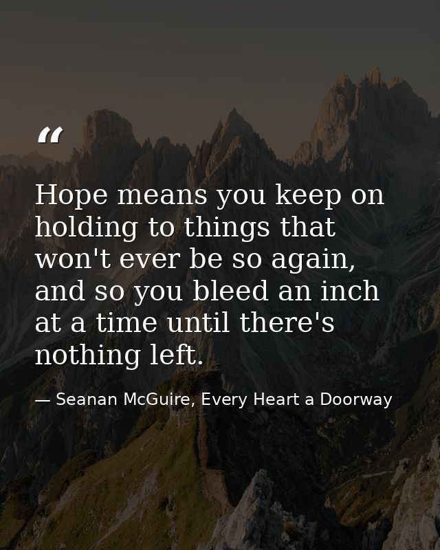 Hope means you keep on holding to things that won't ever be so again, and so you bleed an inch at a time until there's n — Seanan McGuire, Every Heart a Doorway