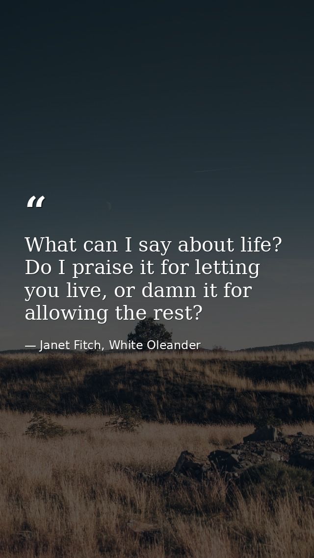 What can I say about life? Do I praise it for letting you live, or damn it for allowing the rest? — Janet Fitch, White Oleander