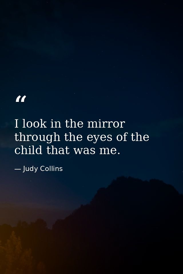 I look in the mirror through the eyes of the child that was me. — Judy Collins