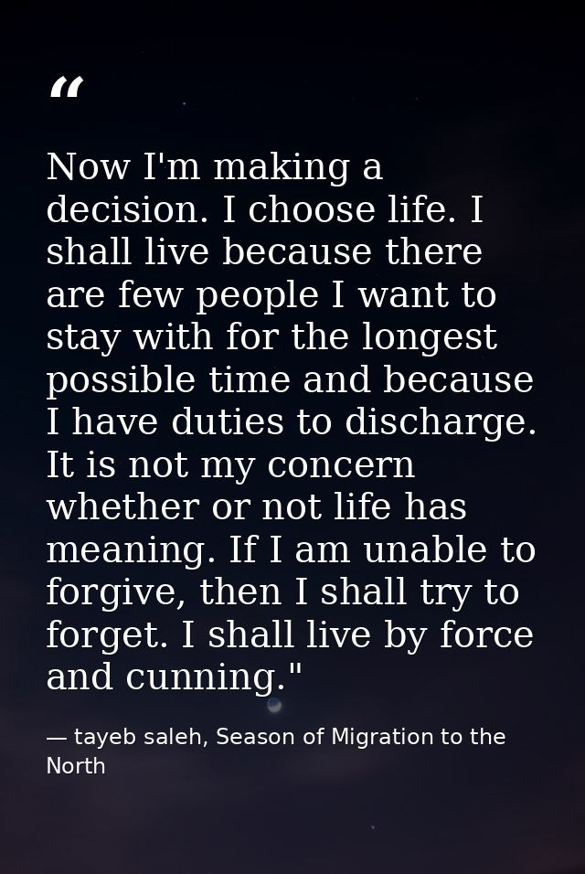 Now I'm making a decision. I choose life. I shall live because there are few people I want to stay with for the longest  — tayeb saleh, Season of Migration to the North