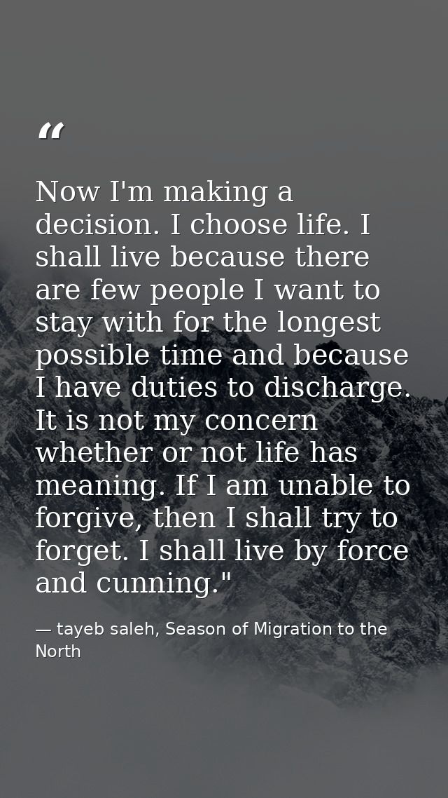 Now I'm making a decision. I choose life. I shall live because there are few people I want to stay with for the longest  — tayeb saleh, Season of Migration to the North