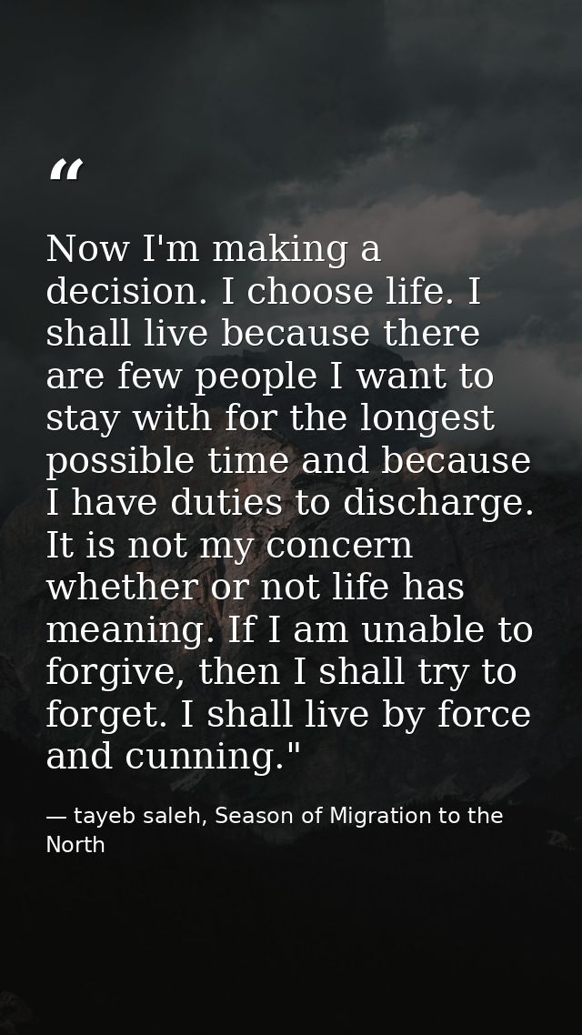 Now I'm making a decision. I choose life. I shall live because there are few people I want to stay with for the longest  — tayeb saleh, Season of Migration to the North