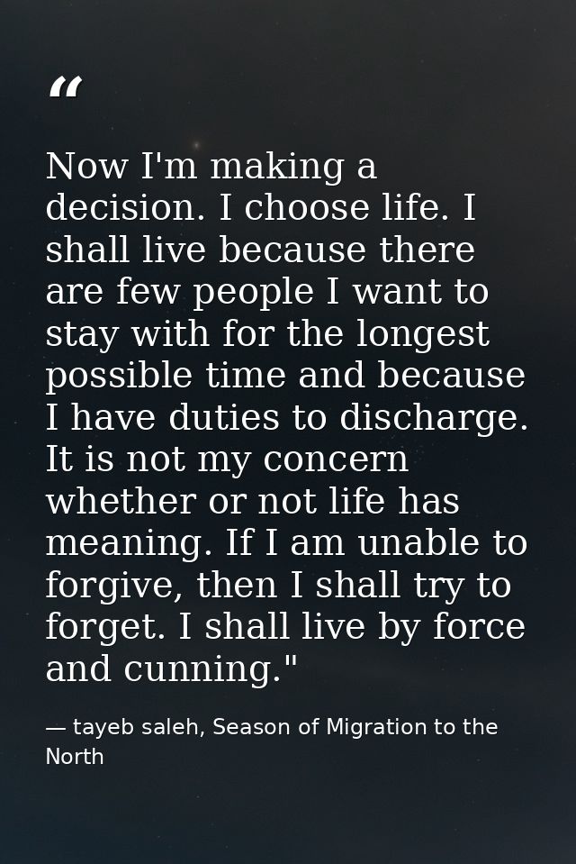 Now I'm making a decision. I choose life. I shall live because there are few people I want to stay with for the longest  — tayeb saleh, Season of Migration to the North