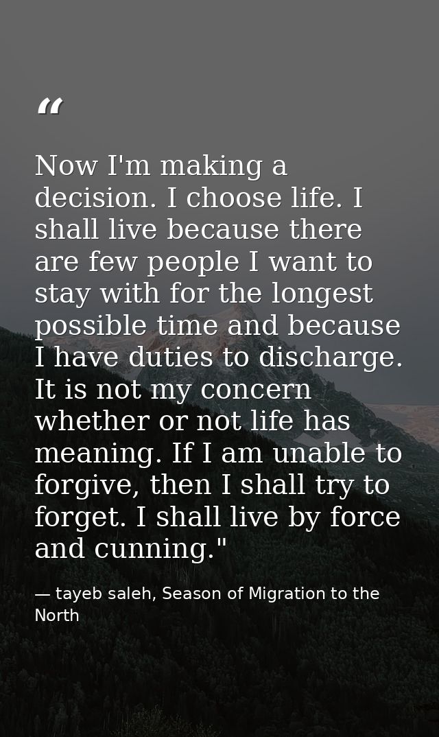 Now I'm making a decision. I choose life. I shall live because there are few people I want to stay with for the longest  — tayeb saleh, Season of Migration to the North