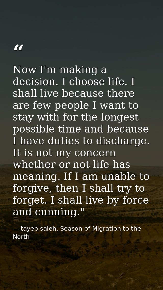 Now I'm making a decision. I choose life. I shall live because there are few people I want to stay with for the longest  — tayeb saleh, Season of Migration to the North