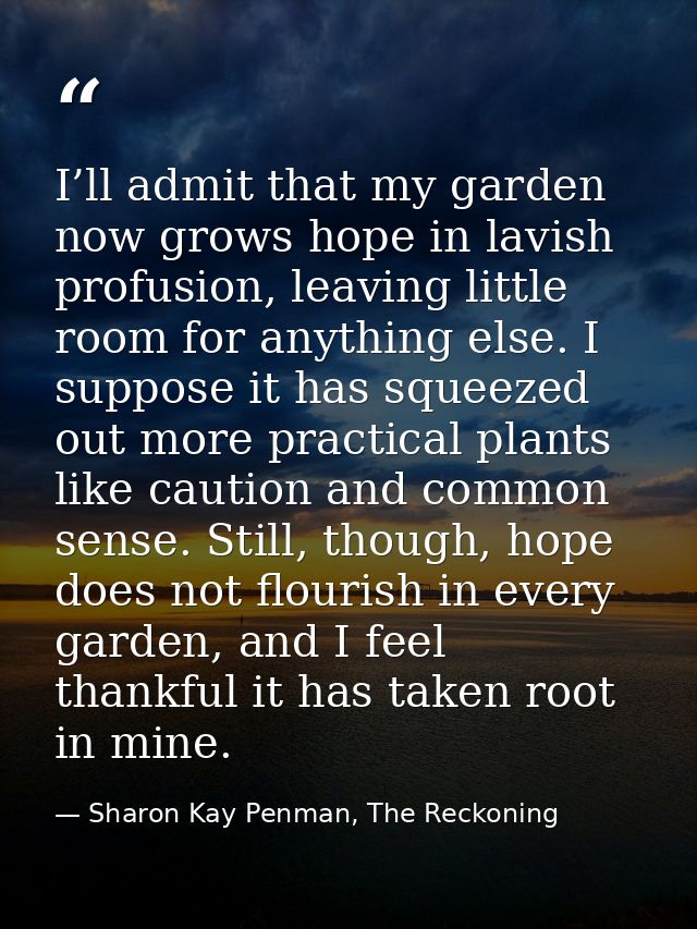I’ll admit that my garden now grows hope in lavish profusion, leaving little room for anything else. I suppose it has sq — Sharon Kay Penman, The Reckoning