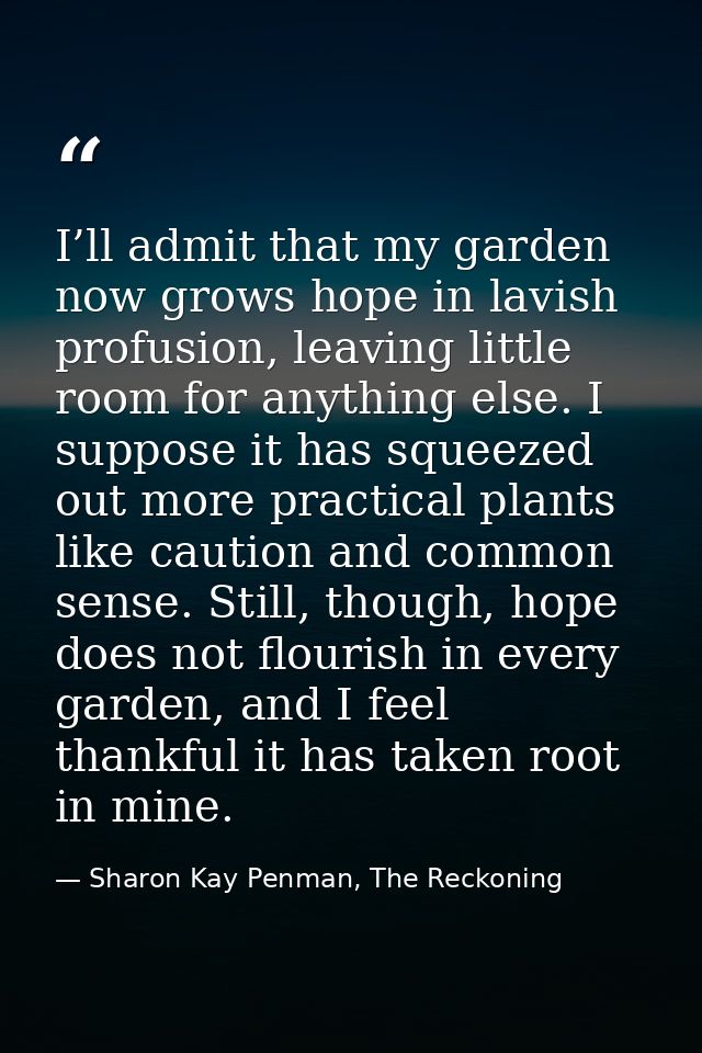 I’ll admit that my garden now grows hope in lavish profusion, leaving little room for anything else. I suppose it has sq — Sharon Kay Penman, The Reckoning