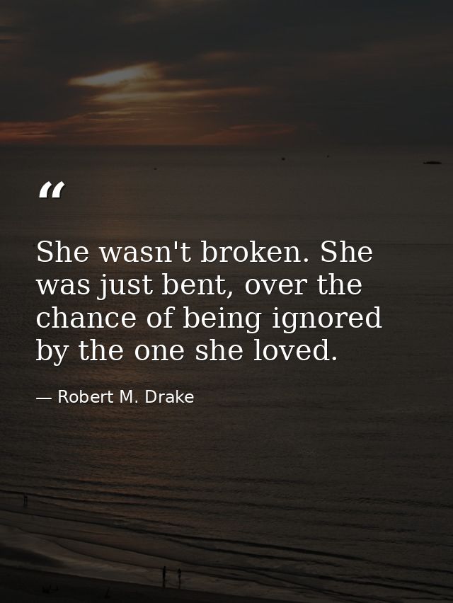She wasn't broken. She was just bent, over the chance of being ignored by the one she loved. — Robert M. Drake