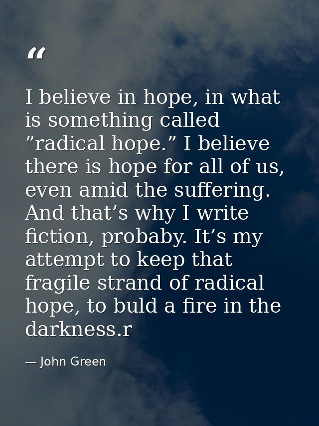 I believe in hope, in what is something called ”radical hope.” I believe there is hope for all of us, even amid the suff — John Green