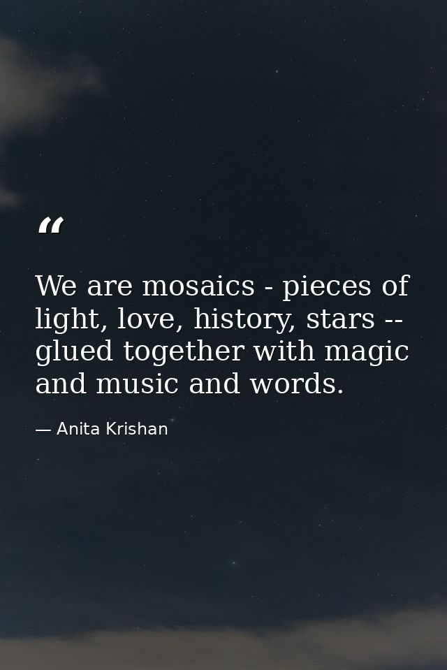 We are mosaics - pieces of light, love, history, stars -- glued together with magic and music and words. — Anita Krishan