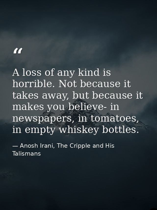 A loss of any kind is horrible. Not because it takes away, but because it makes you believe- in newspapers, in tomatoes, — Anosh Irani, The Cripple and His Talismans