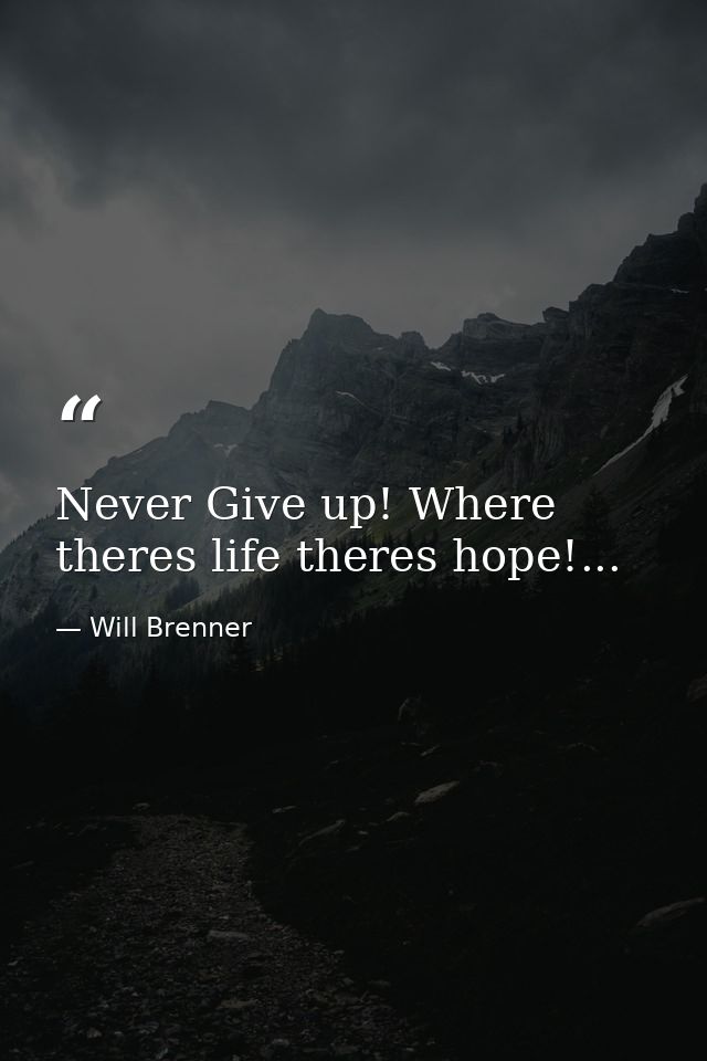 Never Give up! Where theres life theres hope!... — Will Brenner