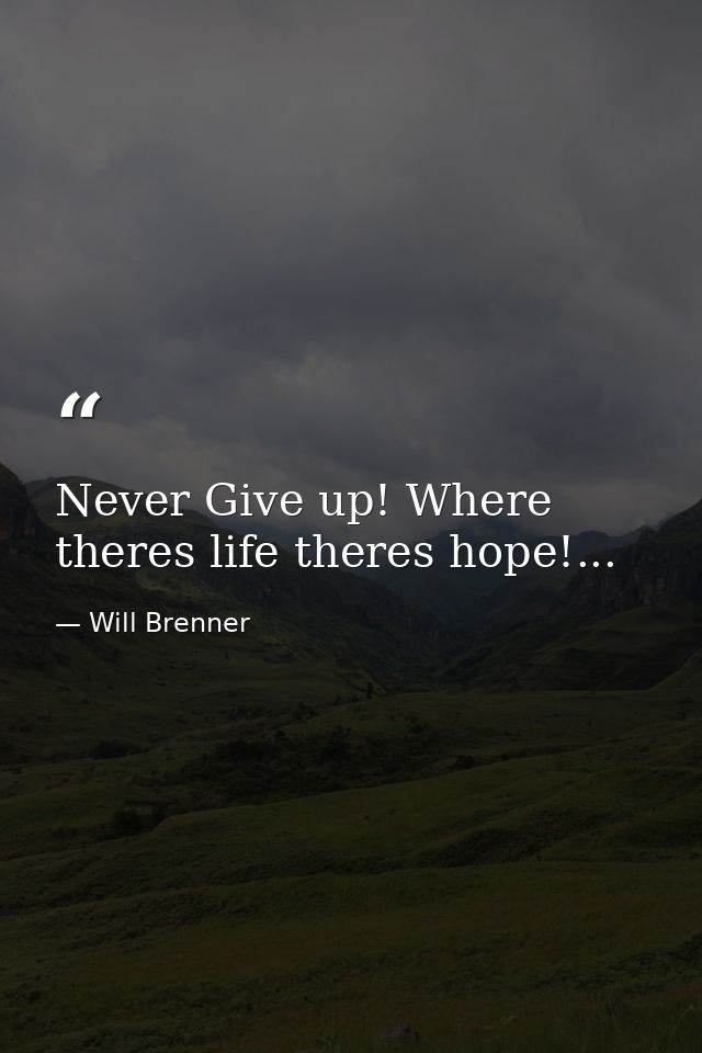 Never Give up! Where theres life theres hope!... — Will Brenner