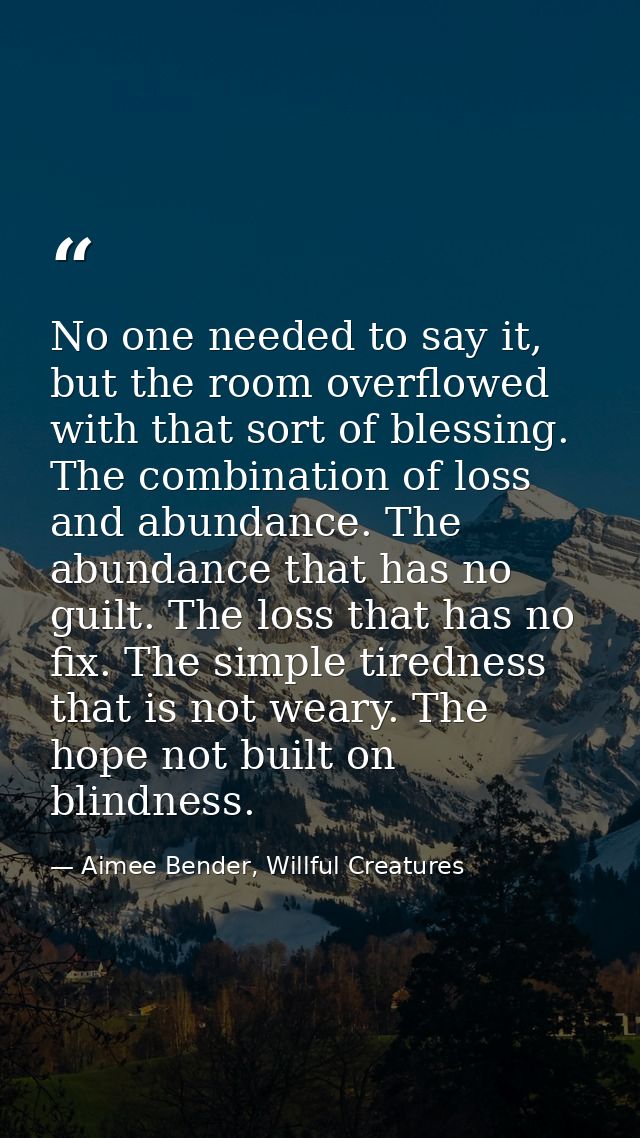 No one needed to say it, but the room overflowed with that sort of blessing. The combination of loss and abundance. The  — Aimee Bender, Willful Creatures