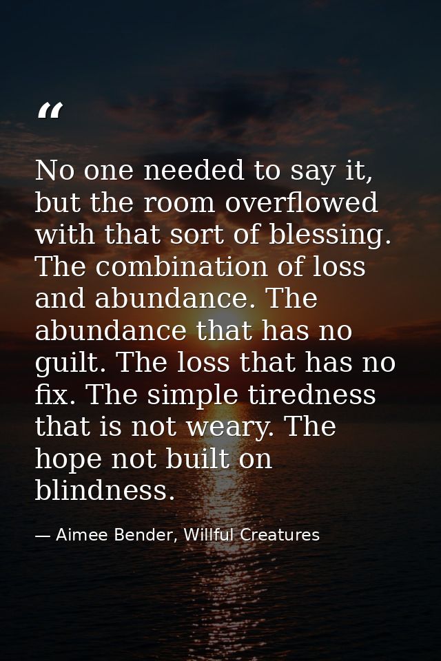 No one needed to say it, but the room overflowed with that sort of blessing. The combination of loss and abundance. The  — Aimee Bender, Willful Creatures