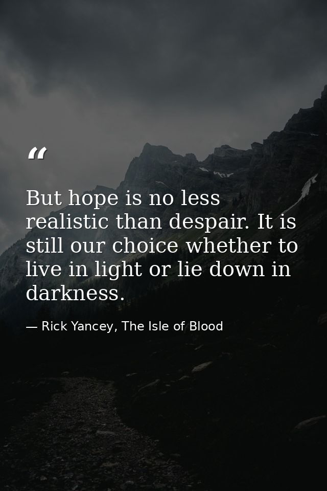 But hope is no less realistic than despair. It is still our choice whether to live in light or lie down in darkness. — Rick Yancey, The Isle of Blood