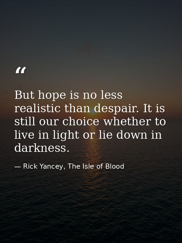But hope is no less realistic than despair. It is still our choice whether to live in light or lie down in darkness. — Rick Yancey, The Isle of Blood