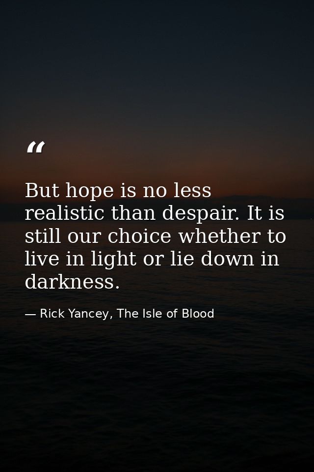 But hope is no less realistic than despair. It is still our choice whether to live in light or lie down in darkness. — Rick Yancey, The Isle of Blood