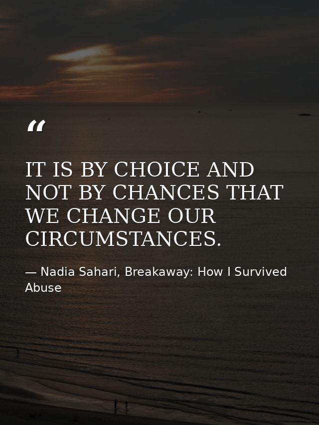 IT IS BY CHOICE AND NOT BY CHANCES THAT WE CHANGE OUR CIRCUMSTANCES. — Nadia Sahari, Breakaway: How I Survived Abuse