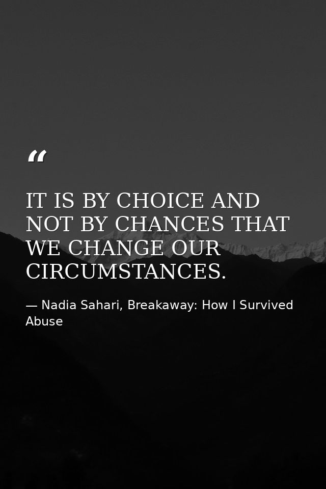 IT IS BY CHOICE AND NOT BY CHANCES THAT WE CHANGE OUR CIRCUMSTANCES. — Nadia Sahari, Breakaway: How I Survived Abuse