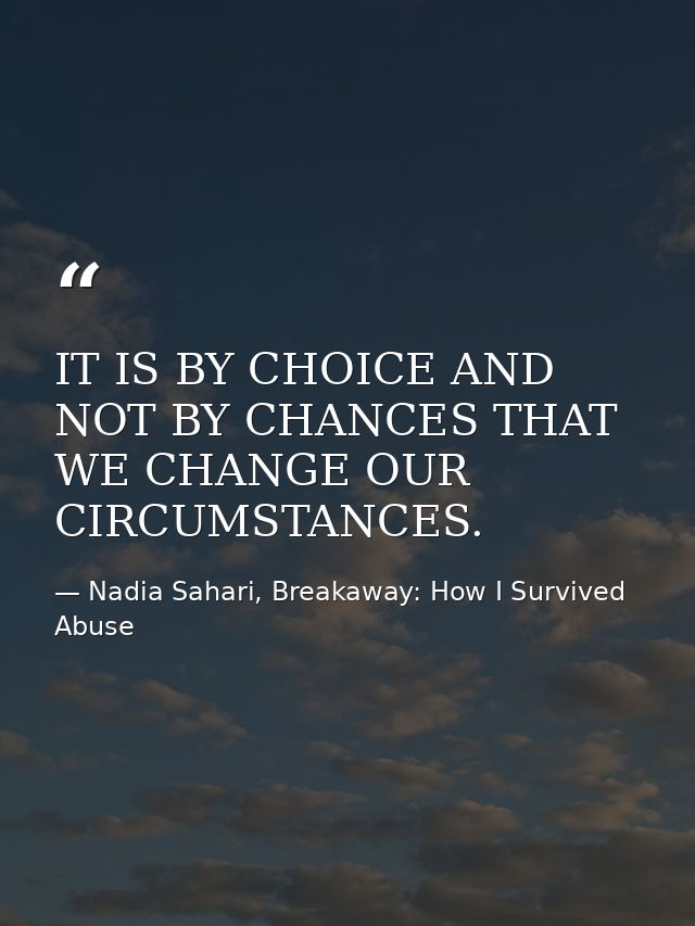 IT IS BY CHOICE AND NOT BY CHANCES THAT WE CHANGE OUR CIRCUMSTANCES. — Nadia Sahari, Breakaway: How I Survived Abuse