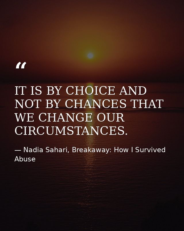 IT IS BY CHOICE AND NOT BY CHANCES THAT WE CHANGE OUR CIRCUMSTANCES. — Nadia Sahari, Breakaway: How I Survived Abuse