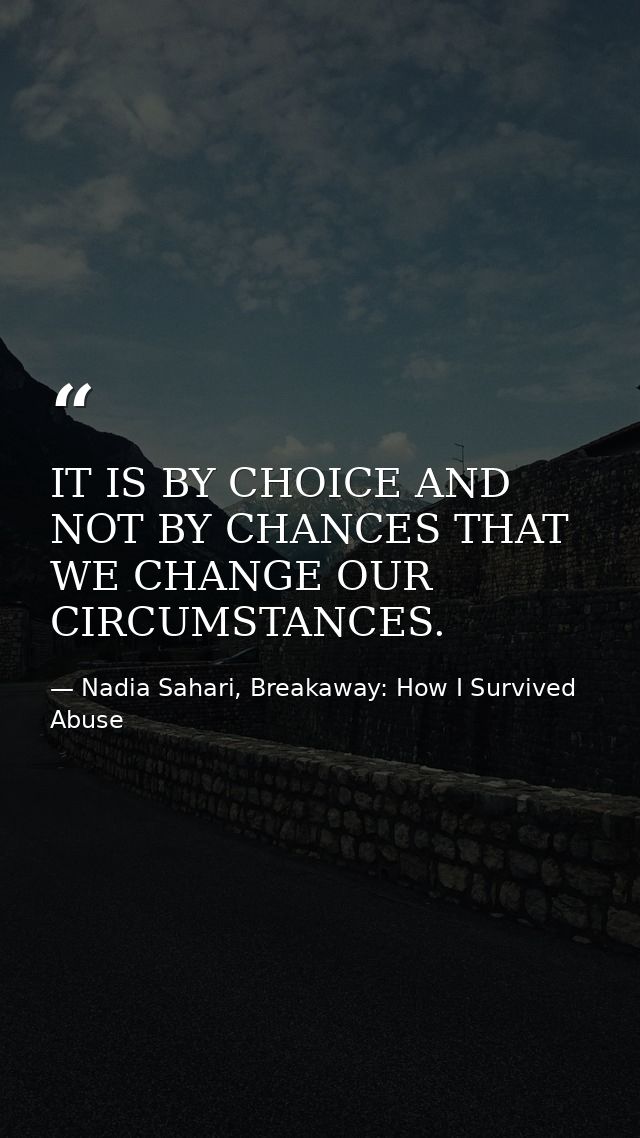 IT IS BY CHOICE AND NOT BY CHANCES THAT WE CHANGE OUR CIRCUMSTANCES. — Nadia Sahari, Breakaway: How I Survived Abuse