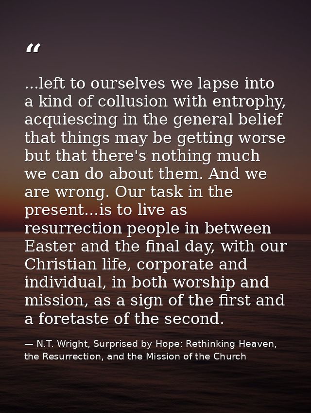 ...left to ourselves we lapse into a kind of collusion with entrophy, acquiescing in the general belief that things may  — N.T. Wright, Surprised by Hope: Rethinking Heaven, the Resurrection, and the Mission of the Church