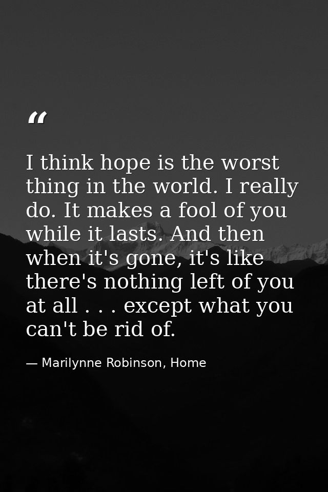 I think hope is the worst thing in the world. I really do. It makes a fool of you while it lasts. And then when it's gon — Marilynne Robinson, Home