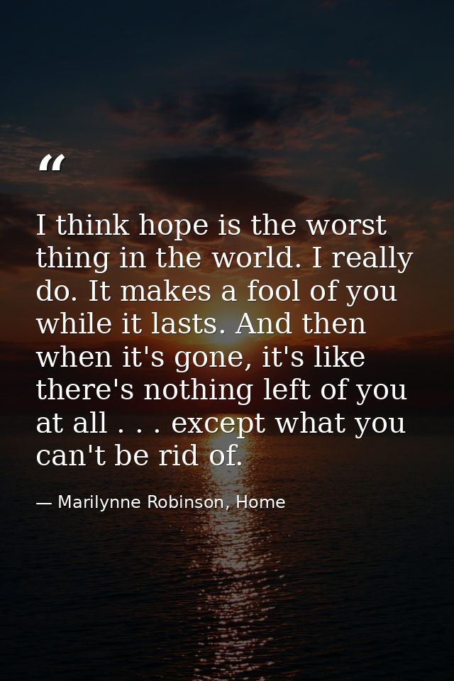 I think hope is the worst thing in the world. I really do. It makes a fool of you while it lasts. And then when it's gon — Marilynne Robinson, Home