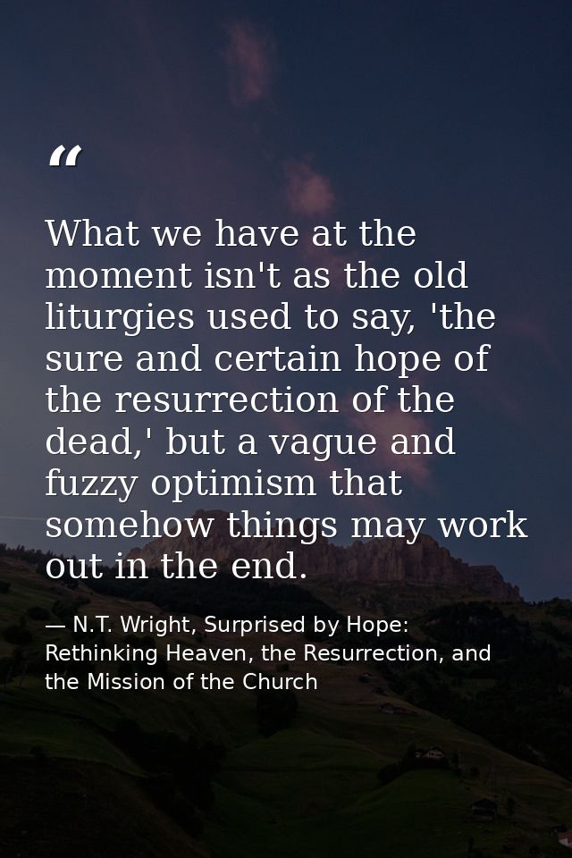What we have at the moment isn't as the old liturgies used to say, 'the sure and certain hope of the resurrection of the — N.T. Wright, Surprised by Hope: Rethinking Heaven, the Resurrection, and the Mission of the Church