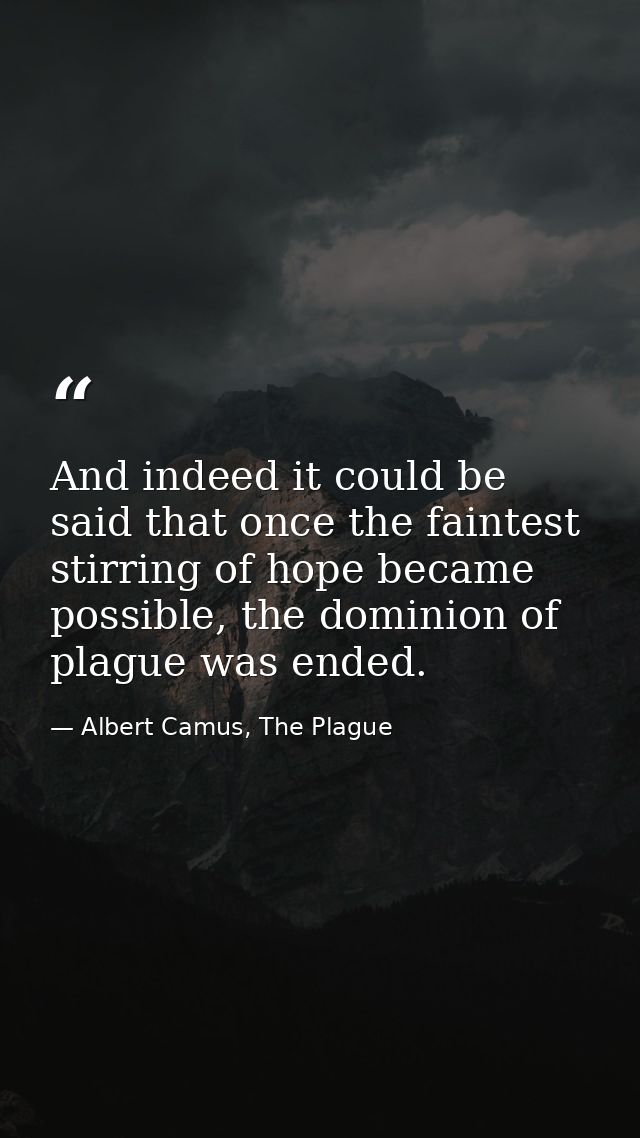 And indeed it could be said that once the faintest stirring of hope became possible, the dominion of plague was ended. — Albert Camus, The Plague